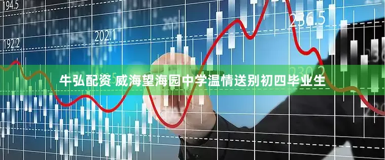 牛弘配资 威海望海园中学温情送别初四毕业生