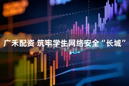 广禾配资 筑牢学生网络安全“长城”