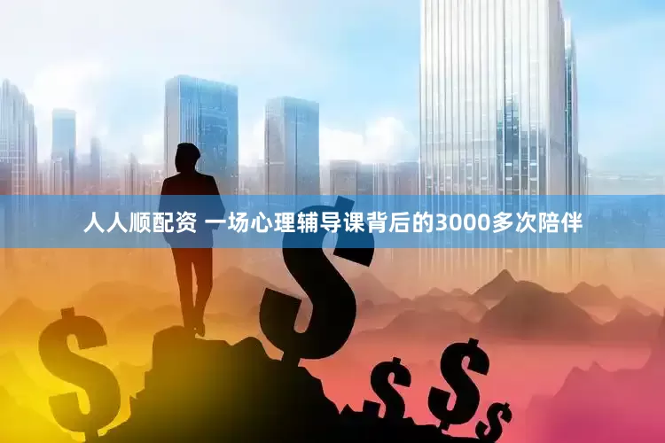 人人顺配资 一场心理辅导课背后的3000多次陪伴