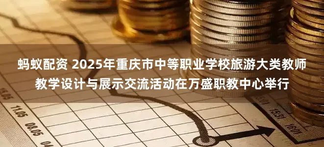蚂蚁配资 2025年重庆市中等职业学校旅游大类教师教学设计与展示交流活动在万盛职教中心举行