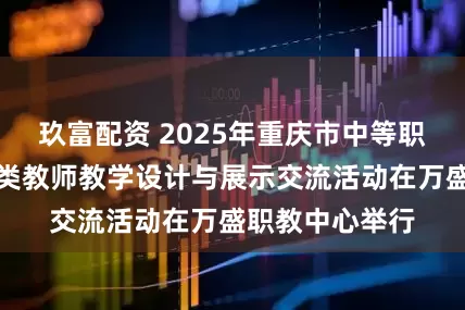 玖富配资 2025年重庆市中等职业学校旅游大类教师教学设计与展示交流活动在万盛职教中心举行
