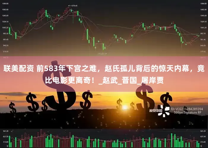 联美配资 前583年下宫之难，赵氏孤儿背后的惊天内幕，竟比电影更离奇！_赵武_晋国_屠岸贾