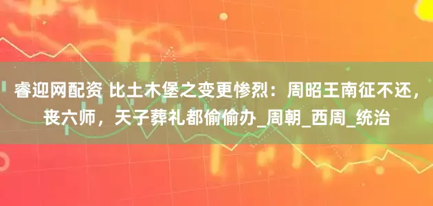 睿迎网配资 比土木堡之变更惨烈：周昭王南征不还，丧六师，天子葬礼都偷偷办_周朝_西周_统治