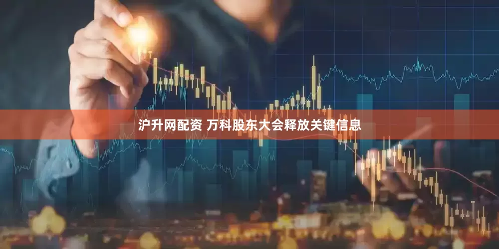 沪升网配资 万科股东大会释放关键信息