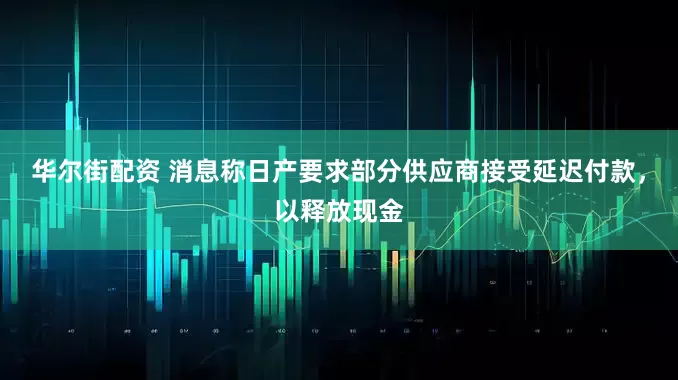 华尔街配资 消息称日产要求部分供应商接受延迟付款，以释放现金