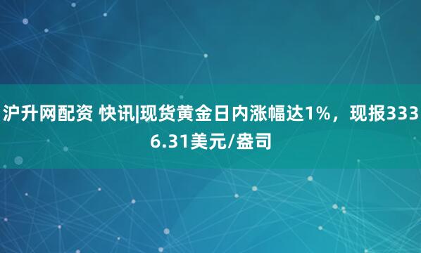 沪升网配资 快讯|现货黄金日内涨幅达1%，现报3336.31美元/盎司