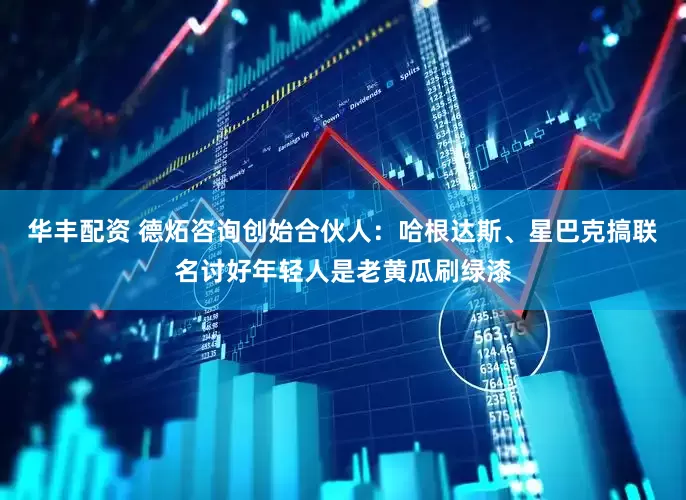 华丰配资 德炻咨询创始合伙人：哈根达斯、星巴克搞联名讨好年轻人是老黄瓜刷绿漆
