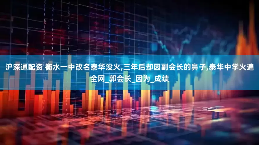 沪深通配资 衡水一中改名泰华没火,三年后却因副会长的鼻子,泰华中学火遍全网_郭会长_因为_成绩