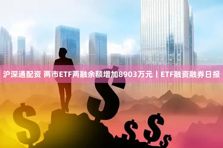 沪深通配资 两市ETF两融余额增加8903万元丨ETF融资融券日报
