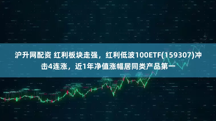 沪升网配资 红利板块走强，红利低波100ETF(159307)冲击4连涨，近1年净值涨幅居同类产品第一
