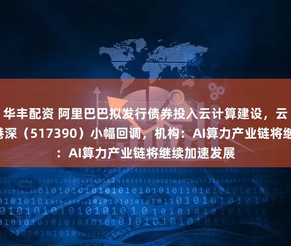 华丰配资 阿里巴巴拟发行债券投入云计算建设，云计算ETF沪港深（517390）小幅回调，机构：AI算力产业链将继续加速发展