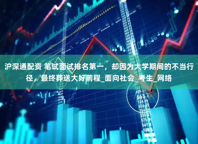 沪深通配资 笔试面试排名第一，却因为大学期间的不当行径，最终葬送大好前程_面向社会_考生_网络