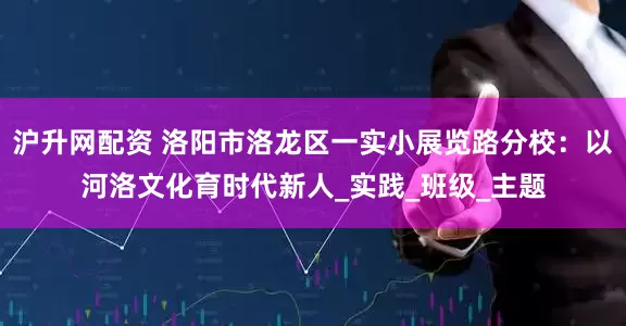 沪升网配资 洛阳市洛龙区一实小展览路分校：以河洛文化育时代新人_实践_班级_主题