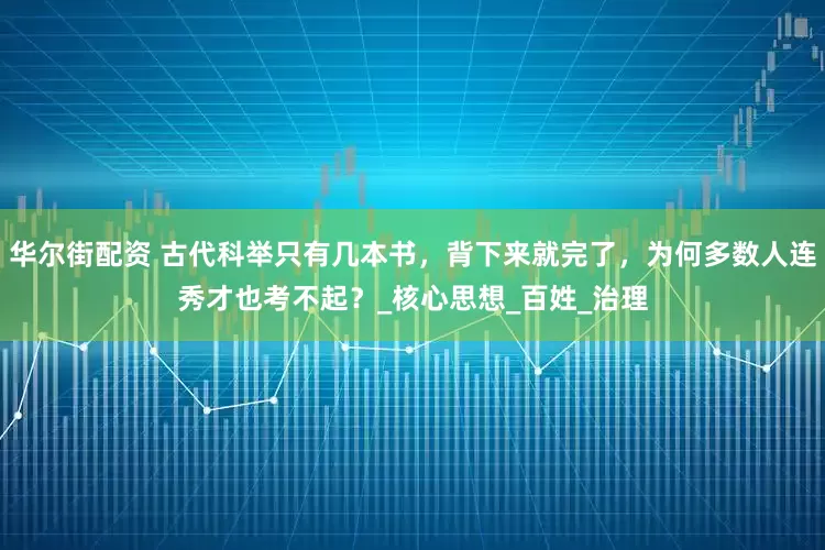 华尔街配资 古代科举只有几本书，背下来就完了，为何多数人连秀才也考不起？_核心思想_百姓_治理