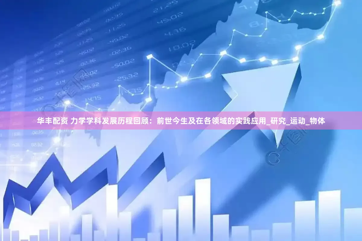 华丰配资 力学学科发展历程回顾：前世今生及在各领域的实践应用_研究_运动_物体