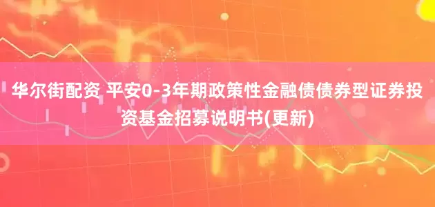 华尔街配资 平安0-3年期政策性金融债债券型证券投资基金招募说明书(更新)