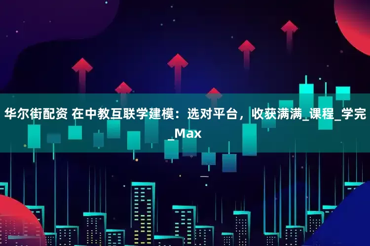 华尔街配资 在中教互联学建模：选对平台，收获满满_课程_学完_Max