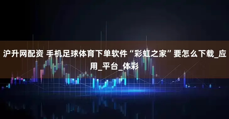 沪升网配资 手机足球体育下单软件“彩虹之家”要怎么下载_应用_平台_体彩