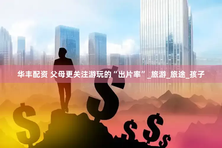 华丰配资 父母更关注游玩的“出片率”_旅游_旅途_孩子