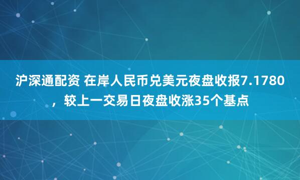 沪深通配资 在岸人民币兑美元夜盘收报7.1780，较上一交易日夜盘收涨35个基点