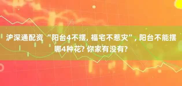沪深通配资 “阳台4不摆, 福宅不惹灾”, 阳台不能摆哪4种花? 你家有没有?