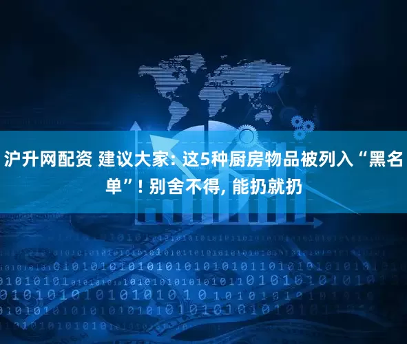 沪升网配资 建议大家: 这5种厨房物品被列入“黑名单”! 别舍不得, 能扔就扔
