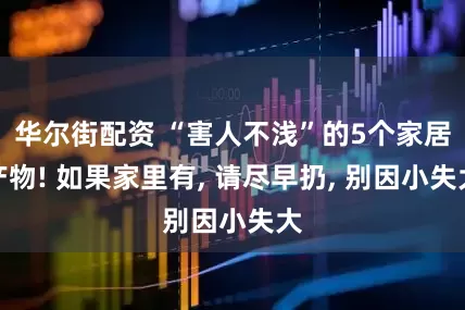 华尔街配资 “害人不浅”的5个家居产物! 如果家里有, 请尽早扔, 别因小失大