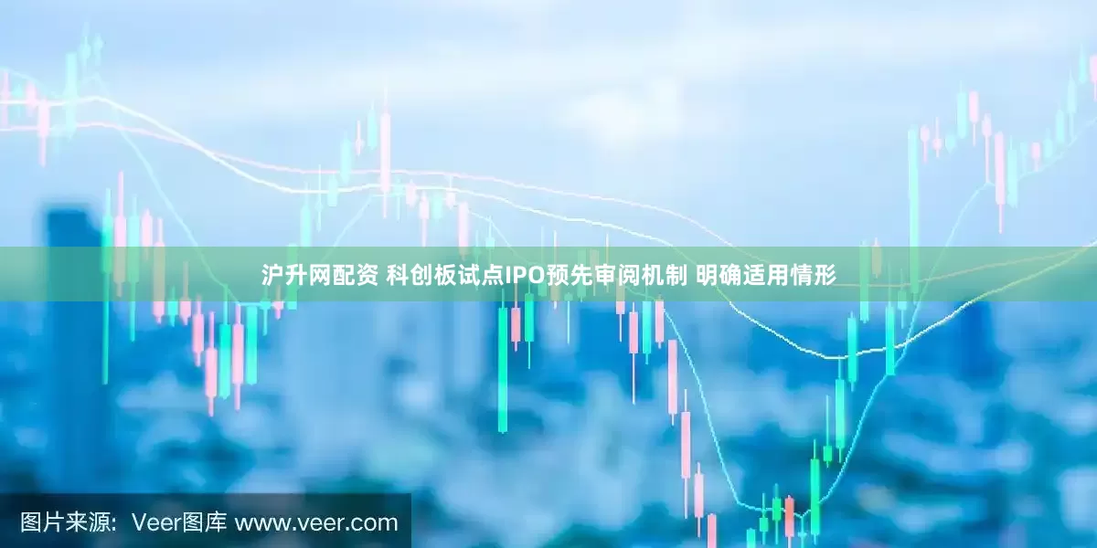 沪升网配资 科创板试点IPO预先审阅机制 明确适用情形