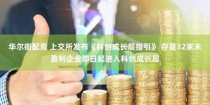 华尔街配资 上交所发布《科创成长层指引》 存量32家未盈利企业即日起进入科创成长层