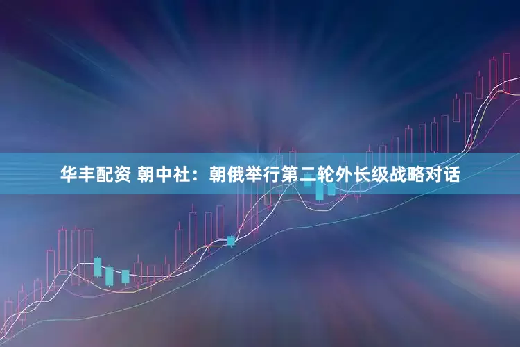 华丰配资 朝中社：朝俄举行第二轮外长级战略对话