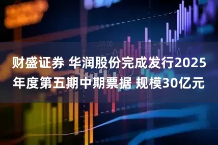 财盛证券 华润股份完成发行2025年度第五期中期票据 规模30亿元