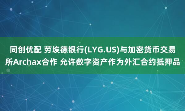 同创优配 劳埃德银行(LYG.US)与加密货币交易所Archax合作 允许数字资产作为外汇合约抵押品