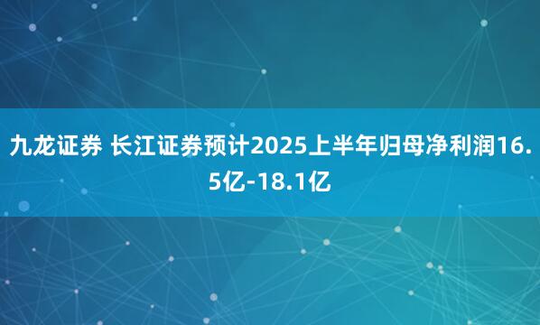九龙证券 长江证券预计2025上半年归母净利润16.5亿-18.1亿