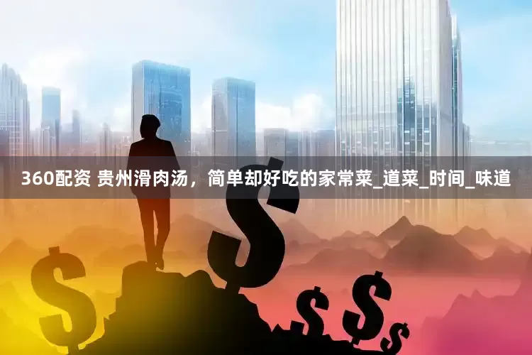 360配资 贵州滑肉汤，简单却好吃的家常菜_道菜_时间_味道