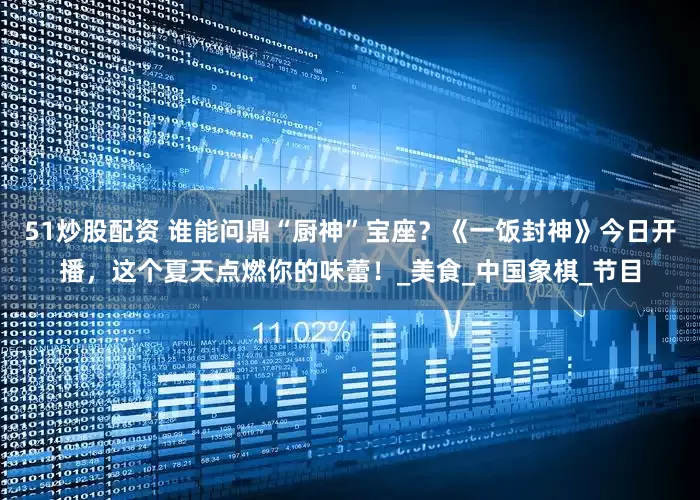 51炒股配资 谁能问鼎“厨神”宝座？《一饭封神》今日开播，这个夏天点燃你的味蕾！_美食_中国象棋_节目