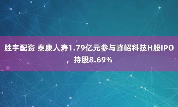 胜宇配资 泰康人寿1.79亿元参与峰岹科技H股IPO，持股8.69%