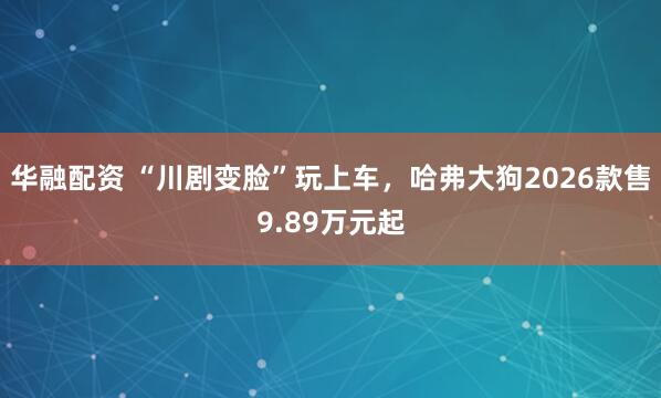 华融配资 “川剧变脸”玩上车，哈弗大狗2026款售9.89万元起