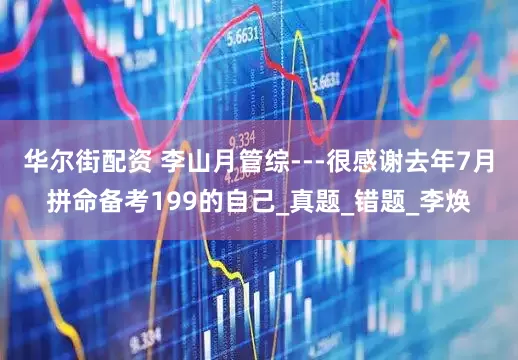 华尔街配资 李山月管综---很感谢去年7月拼命备考199的自己_真题_错题_李焕