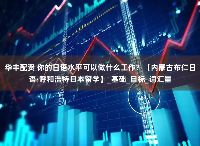 华丰配资 你的日语水平可以做什么工作？【内蒙古布仁日语·呼和浩特日本留学】_基础_目标_词汇量
