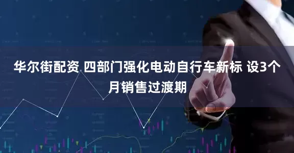 华尔街配资 四部门强化电动自行车新标 设3个月销售过渡期
