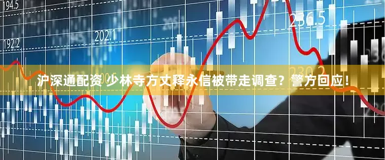 沪深通配资 少林寺方丈释永信被带走调查？警方回应！