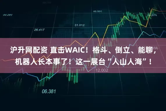 沪升网配资 直击WAIC！格斗、倒立、能聊，机器人长本事了！这一展台“人山人海”！