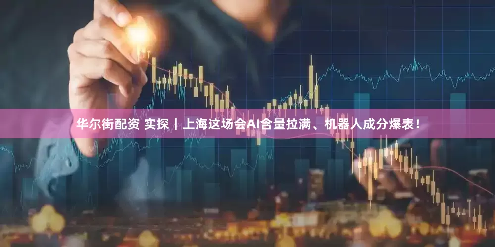 华尔街配资 实探｜上海这场会AI含量拉满、机器人成分爆表！