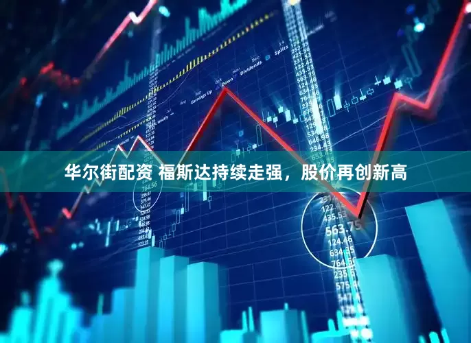 华尔街配资 福斯达持续走强，股价再创新高