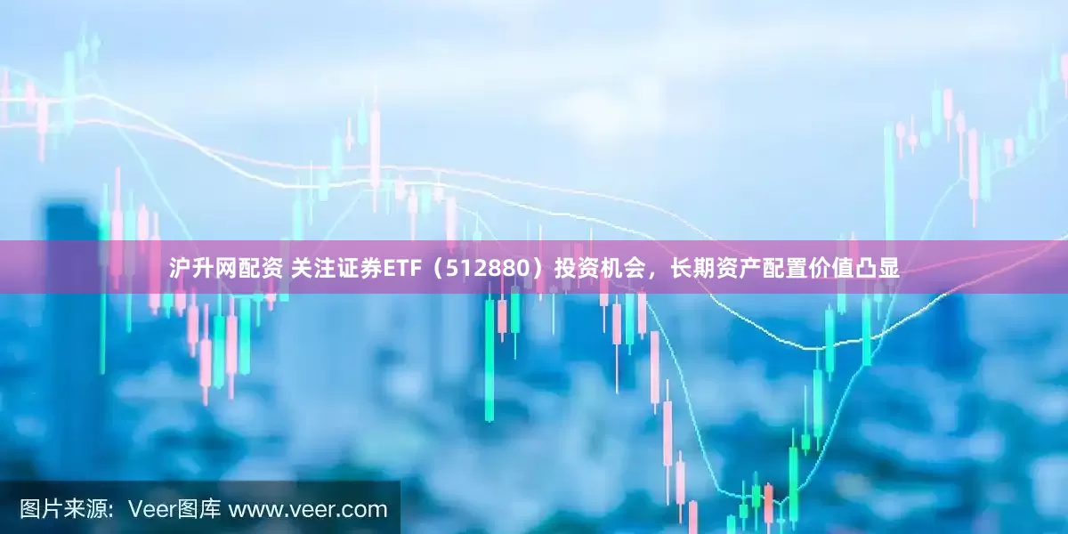 沪升网配资 关注证券ETF（512880）投资机会，长期资产配置价值凸显