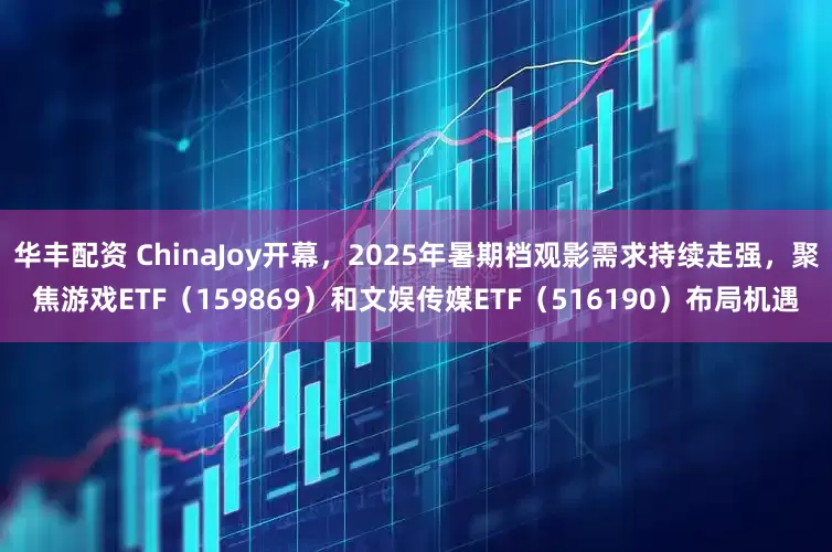 华丰配资 ChinaJoy开幕，2025年暑期档观影需求持续走强，聚焦游戏ETF（159869）和文娱传媒ETF（516190）布局机遇