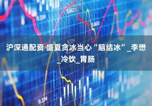 沪深通配资 盛夏贪冰当心“脑结冰”_李懋_冷饮_胃肠