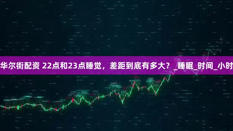 华尔街配资 22点和23点睡觉，差距到底有多大？_睡眠_时间_小时