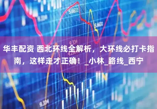 华丰配资 西北环线全解析，大环线必打卡指南，这样走才正确！_小林_路线_西宁