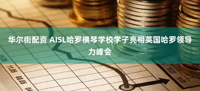 华尔街配资 AISL哈罗横琴学校学子亮相英国哈罗领导力峰会